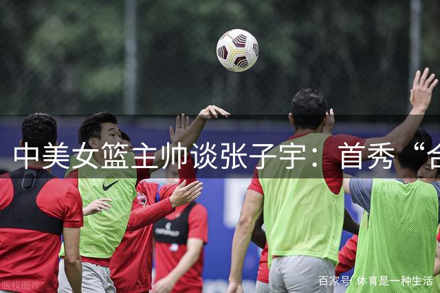 中美女篮主帅谈张子宇：首秀“合格”只是起点