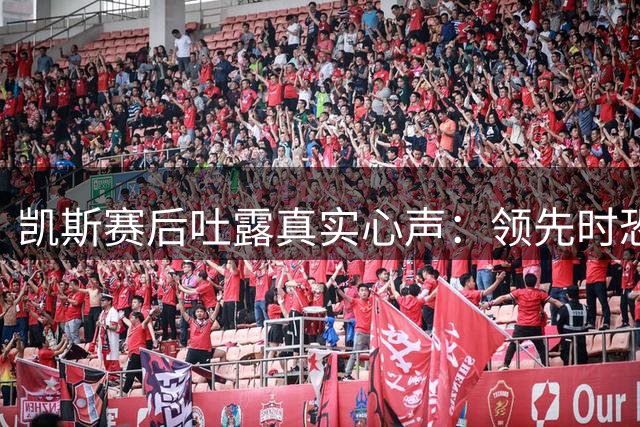 凯斯赛后吐露真实心声：领先时恐慌席卷 决心彻底改变