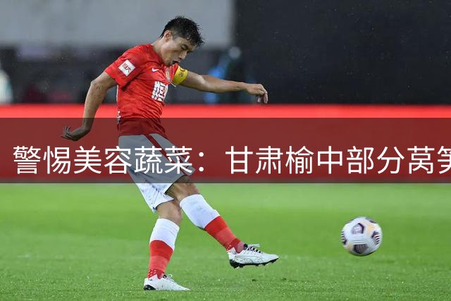 警惕"美容蔬菜"：甘肃榆中部分莴笋商贩违规使用着色剂