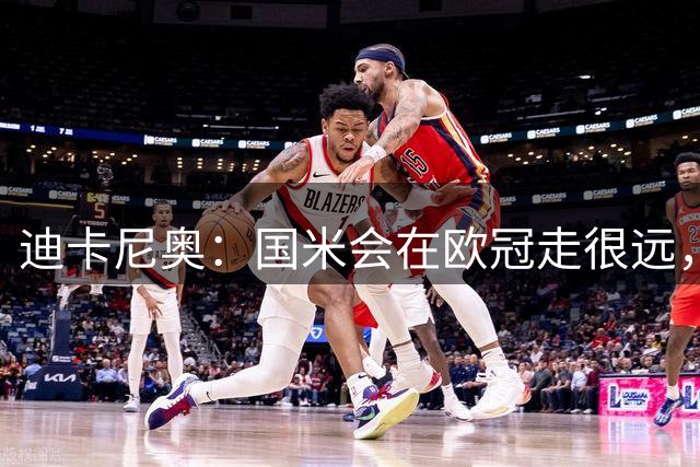 迪卡尼奥：国米会在欧冠走很远，琼斯将产生麦克托米奈那般影响力